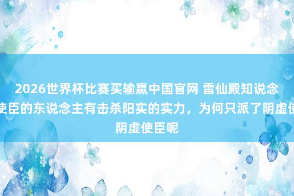 2026世界杯比赛买输赢中国官网 雷仙殿知说念冒充使臣的东说念主有击杀阳实的实力，为何只派了阴虚使臣呢
