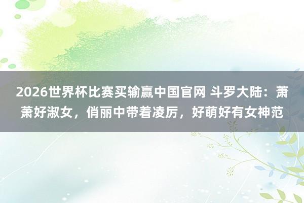 2026世界杯比赛买输赢中国官网 斗罗大陆：萧萧好淑女，俏丽中带着凌厉，好萌好有女神范