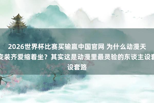 2026世界杯比赛买输赢中国官网 为什么动漫天才变装齐爱缩着坐？其实这是动漫里最灵验的东谈主设套路