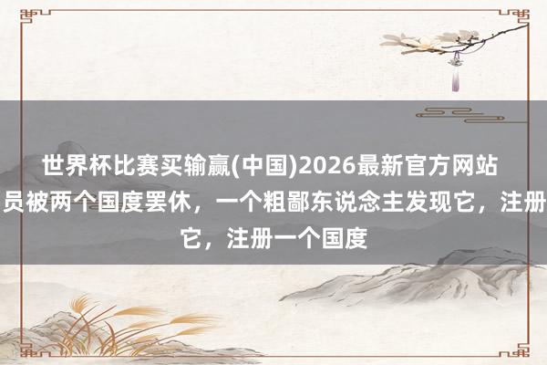 世界杯比赛买输赢(中国)2026最新官方网站 一大块幅员被两个国度罢休，一个粗鄙东说念主发现它，注册一个国度