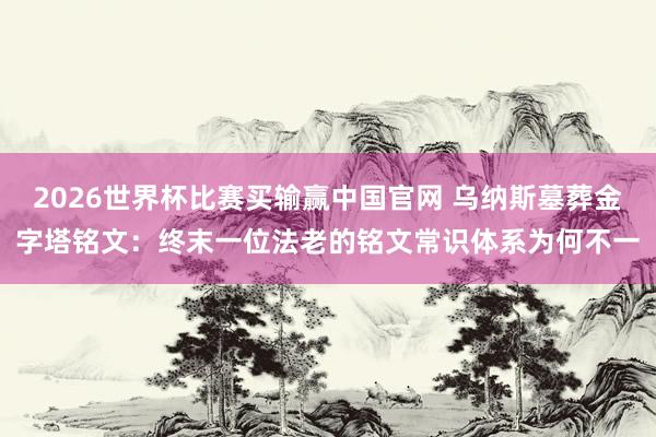 2026世界杯比赛买输赢中国官网 乌纳斯墓葬金字塔铭文：终末一位法老的铭文常识体系为何不一