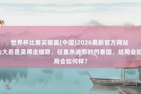 世界杯比赛买输赢(中国)2026最新官方网站 亚历山大若是莫得走错路，径直杀进那时的秦国，结局会如何样？