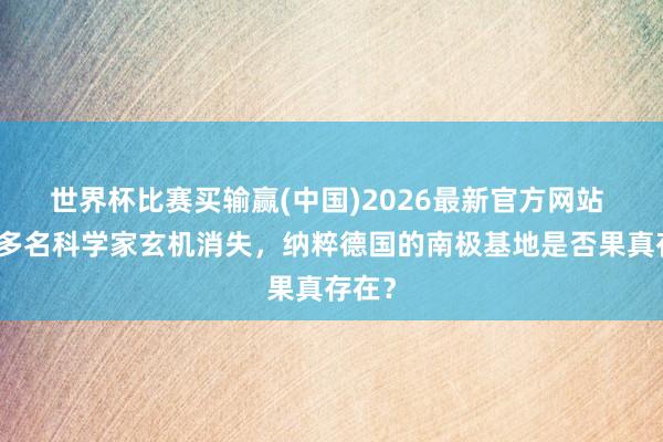 世界杯比赛买输赢(中国)2026最新官方网站 两千多名科学家玄机消失，纳粹德国的南极基地是否果真存在？