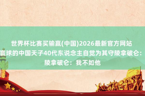 世界杯比赛买输赢(中国)2026最新官方网站 唯独战胜寰球的中国天子40代东说念主自觉为其守陵拿破仑：我不如他