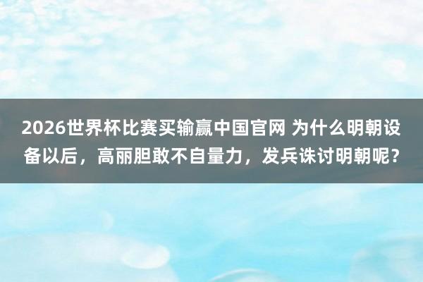 2026世界杯比赛买输赢中国官网 为什么明朝设备以后，高丽胆敢不自量力，发兵诛讨明朝呢？
