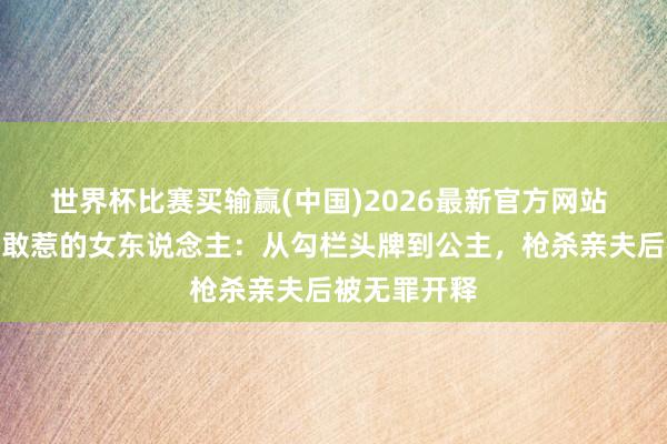世界杯比赛买输赢(中国)2026最新官方网站 英国皇室不敢惹的女东说念主：从勾栏头牌到公主，枪杀亲夫后被无罪开释