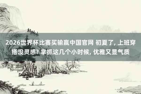 2026世界杯比赛买输赢中国官网 初夏了， 上班穿搭没灵感? 掌抓这几个小时候， 优雅又显气质