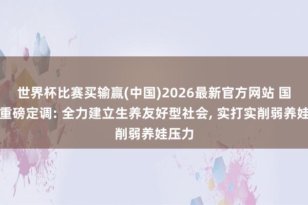 世界杯比赛买输赢(中国)2026最新官方网站 国常会重磅定调: 全力建立生养友好型社会， 实打实削弱养娃压力