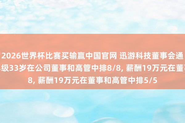2026世界杯比赛买输赢中国官网 迅游科技董事会通知余紫薇离任， 年级33岁在公司董事和高管中排8/8， 薪酬19万元在董事和高管中排5/5
