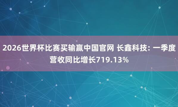 2026世界杯比赛买输赢中国官网 长鑫科技: 一季度营收同比增长719.13%