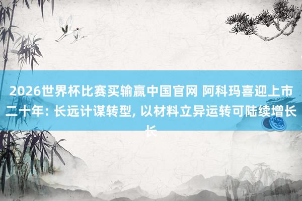 2026世界杯比赛买输赢中国官网 阿科玛喜迎上市二十年: 长远计谋转型， 以材料立异运转可陆续增长
