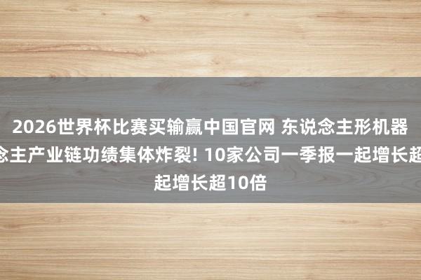 2026世界杯比赛买输赢中国官网 东说念主形机器东说念主产业链功绩集体炸裂! 10家公司一季报一起增长超10倍