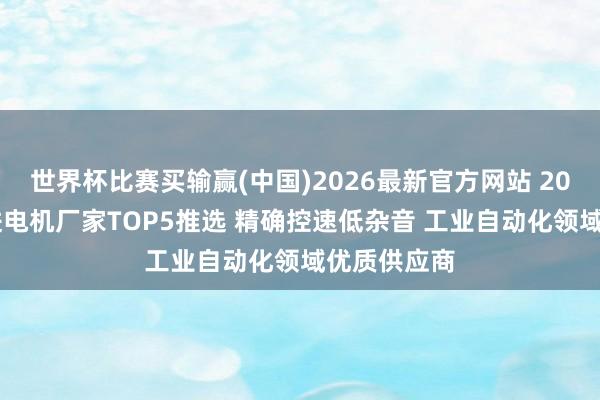 世界杯比赛买输赢(中国)2026最新官方网站 2026划定步进电机厂家TOP5推选 精确控速低杂音 工业自动化领域优质供应商