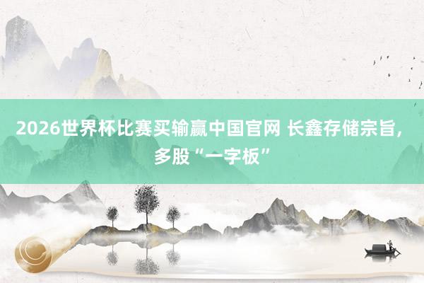 2026世界杯比赛买输赢中国官网 长鑫存储宗旨， 多股“一字板”