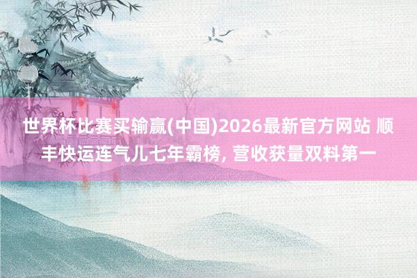 世界杯比赛买输赢(中国)2026最新官方网站 顺丰快运连气儿七年霸榜， 营收获量双料第一