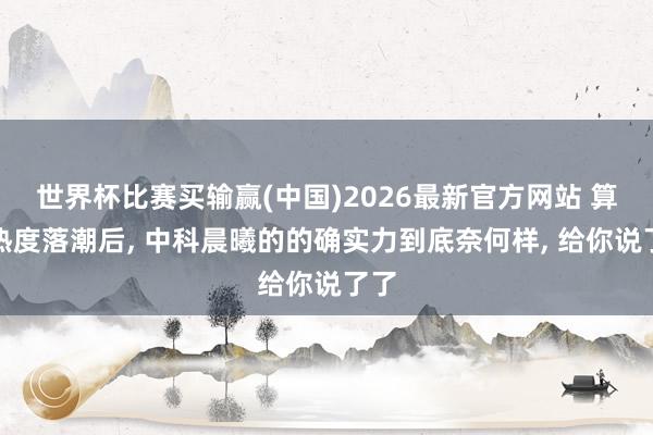 世界杯比赛买输赢(中国)2026最新官方网站 算力热度落潮后， 中科晨曦的的确实力到底奈何样， 给你说了了