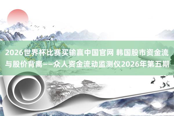 2026世界杯比赛买输赢中国官网 韩国股市资金流与股价背离——众人资金流动监测仪2026年第五期
