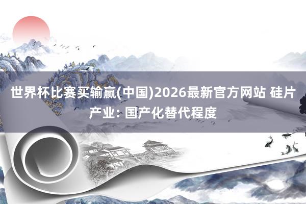 世界杯比赛买输赢(中国)2026最新官方网站 硅片产业: 国产化替代程度