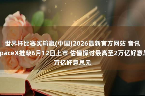 世界杯比赛买输赢(中国)2026最新官方网站 音讯称SpaceX推敲6月12日上市 估值探讨最高至2万亿好意思元