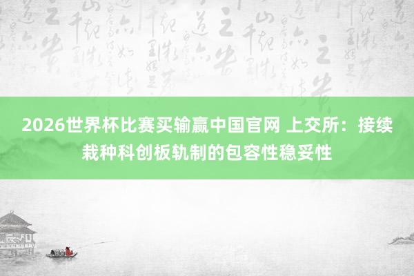 2026世界杯比赛买输赢中国官网 上交所：接续栽种科创板轨制的包容性稳妥性