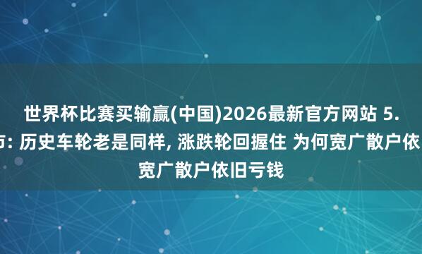 世界杯比赛买输赢(中国)2026最新官方网站 5.17股市: 历史车轮老是同样， 涨跌轮回握住 为何宽广散户依旧亏钱