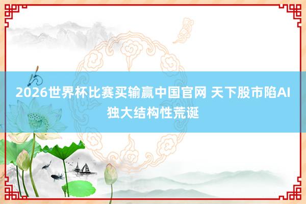 2026世界杯比赛买输赢中国官网 天下股市陷AI独大结构性荒诞