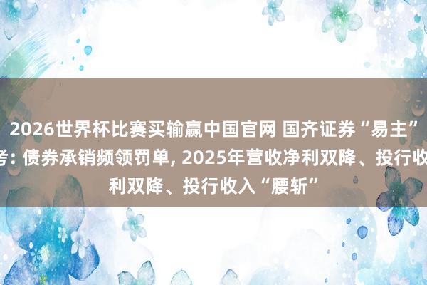2026世界杯比赛买输赢中国官网 国齐证券“易主”首年陷双考: 债券承销频领罚单， 2025年营收净利双降、投行收入“腰斩”
