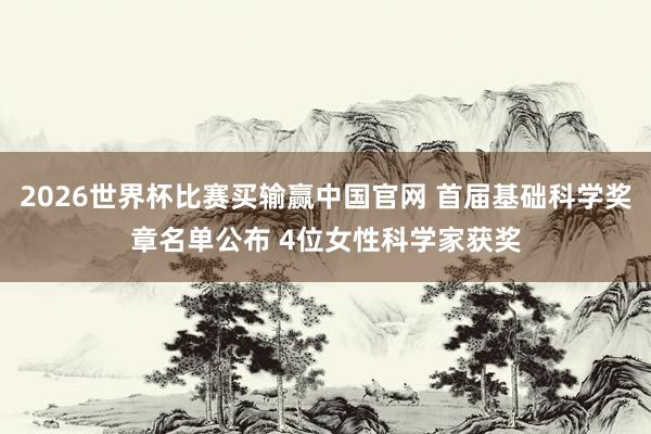 2026世界杯比赛买输赢中国官网 首届基础科学奖章名单公布 4位女性科学家获奖