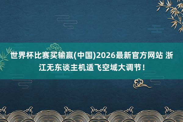 世界杯比赛买输赢(中国)2026最新官方网站 浙江无东谈主机适飞空域大调节！