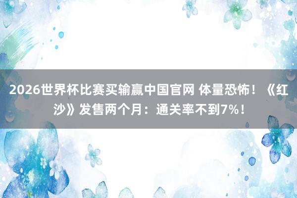 2026世界杯比赛买输赢中国官网 体量恐怖！《红沙》发售两个月：通关率不到7%！