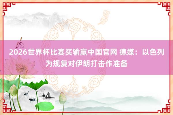 2026世界杯比赛买输赢中国官网 德媒：以色列为规复对伊朗打击作准备