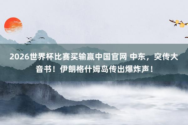 2026世界杯比赛买输赢中国官网 中东，突传大音书！伊朗格什姆岛传出爆炸声！
