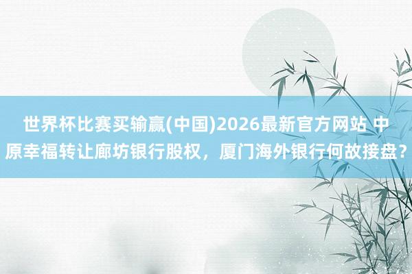 世界杯比赛买输赢(中国)2026最新官方网站 中原幸福转让廊坊银行股权，厦门海外银行何故接盘？