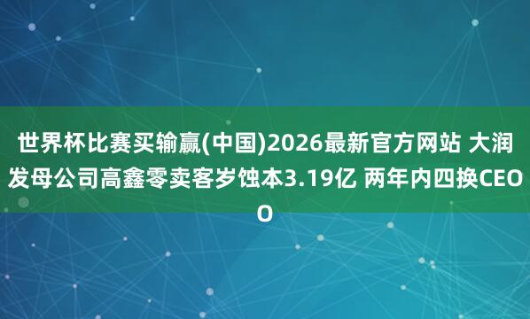 世界杯比赛买输赢(中国)2026最新官方网站 大润发母公司高鑫零卖客岁蚀本3.19亿 两年内四换CEO