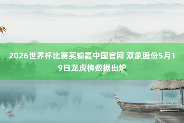 2026世界杯比赛买输赢中国官网 双象股份5月19日龙虎榜数据出炉