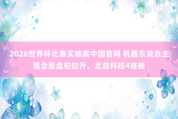 2026世界杯比赛买输赢中国官网 机器东说念主观念股盘初拉升，北自科技4连板
