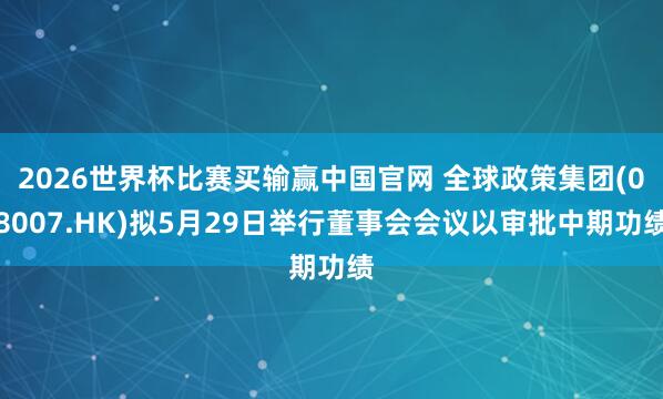2026世界杯比赛买输赢中国官网 全球政策集团(08007.HK)拟5月29日举行董事会会议以审批中期功绩