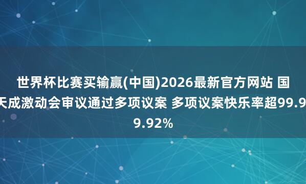 世界杯比赛买输赢(中国)2026最新官方网站 国科天成激动会审议通过多项议案 多项议案快乐率超99.92%