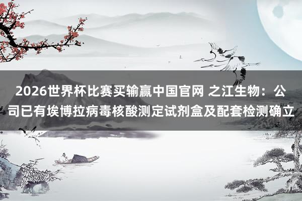 2026世界杯比赛买输赢中国官网 之江生物：公司已有埃博拉病毒核酸测定试剂盒及配套检测确立