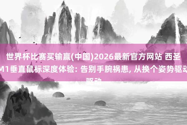 世界杯比赛买输赢(中国)2026最新官方网站 西圣M1垂直鼠标深度体验: 告别手腕祸患， 从换个姿势驱动