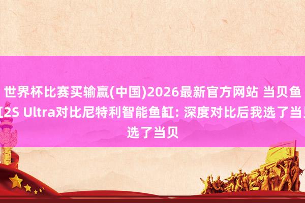 世界杯比赛买输赢(中国)2026最新官方网站 当贝鱼缸2S Ultra对比尼特利智能鱼缸: 深度对比后我选了当贝