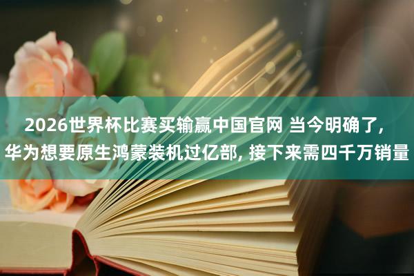 2026世界杯比赛买输赢中国官网 当今明确了， 华为想要原生鸿蒙装机过亿部， 接下来需四千万销量