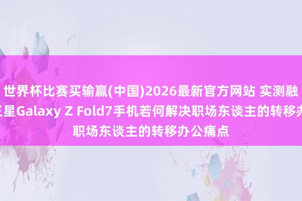 世界杯比赛买输赢(中国)2026最新官方网站 实测融会: 看三星Galaxy Z Fold7手机若何解决职场东谈主的转移办公痛点