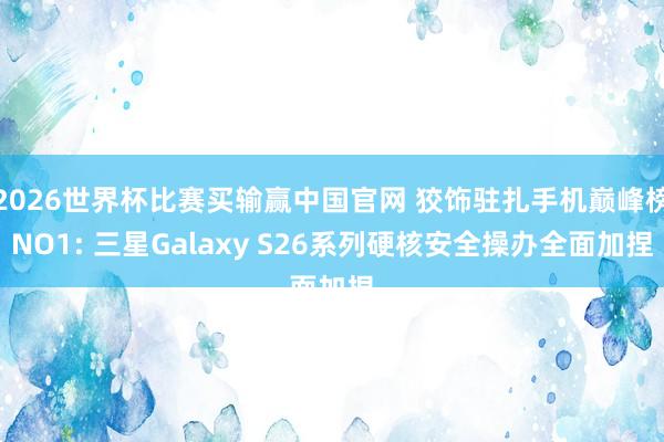 2026世界杯比赛买输赢中国官网 狡饰驻扎手机巅峰榜NO1: 三星Galaxy S26系列硬核安全操办全面加捏