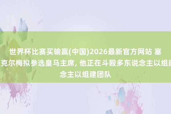 世界杯比赛买输赢(中国)2026最新官方网站 塞尔: 里克尔梅拟参选皇马主席， 他正在斗殴多东说念主以组建团队