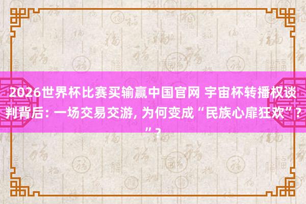 2026世界杯比赛买输赢中国官网 宇宙杯转播权谈判背后: 一场交易交游， 为何变成“民族心扉狂欢”?