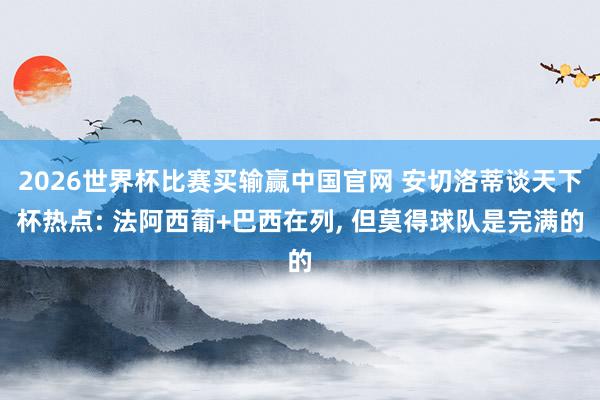 2026世界杯比赛买输赢中国官网 安切洛蒂谈天下杯热点: 法阿西葡+巴西在列， 但莫得球队是完满的