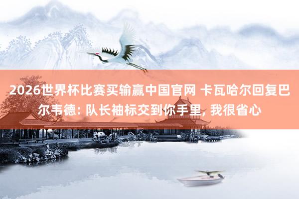 2026世界杯比赛买输赢中国官网 卡瓦哈尔回复巴尔韦德: 队长袖标交到你手里， 我很省心