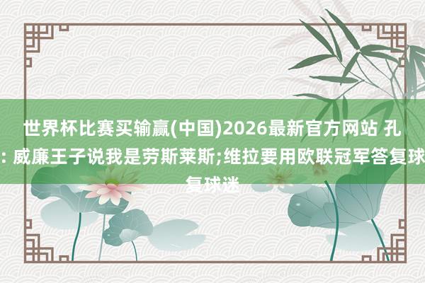 世界杯比赛买输赢(中国)2026最新官方网站 孔萨: 威廉王子说我是劳斯莱斯;维拉要用欧联冠军答复球迷
