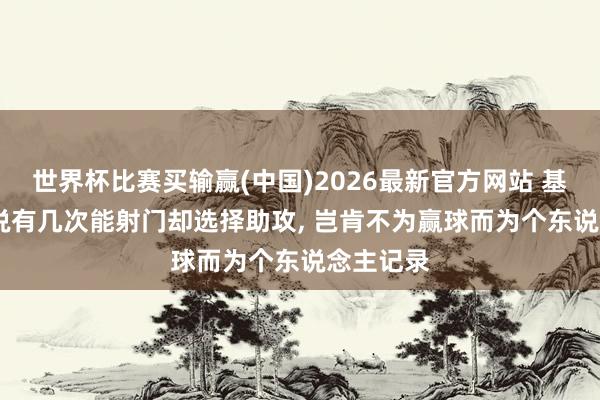 世界杯比赛买输赢(中国)2026最新官方网站 基恩: B费说有几次能射门却选择助攻， 岂肯不为赢球而为个东说念主记录